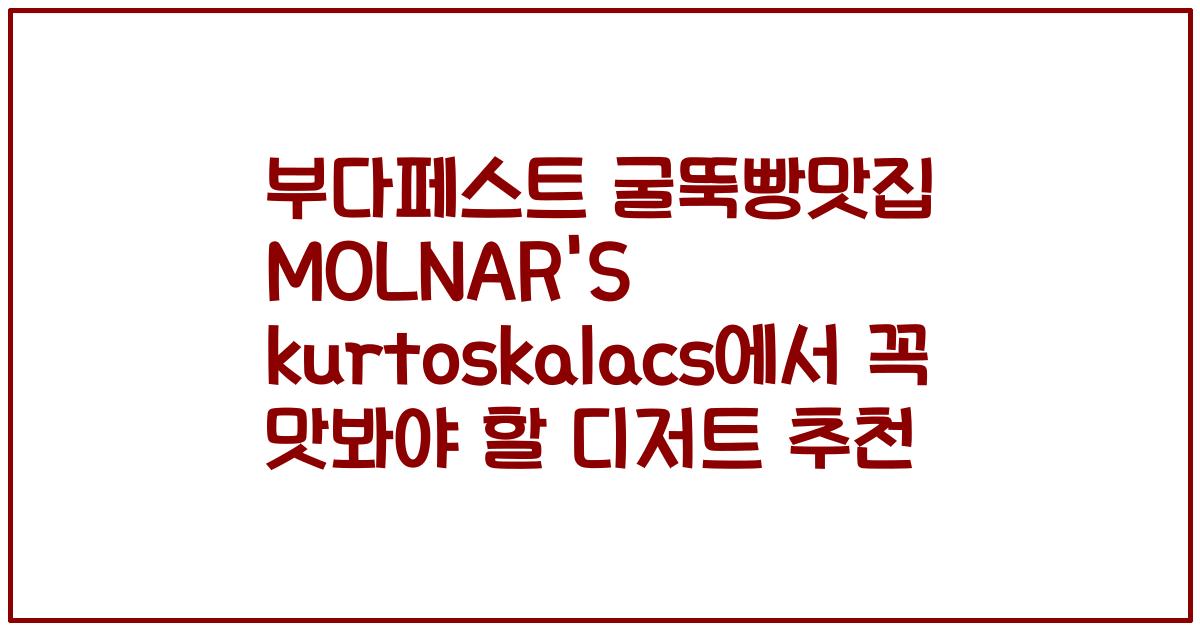 부다페스트 굴뚝빵맛집 MOLNAR'S kurtoskalacs에서 꼭 맛봐야 할 디저트 추천