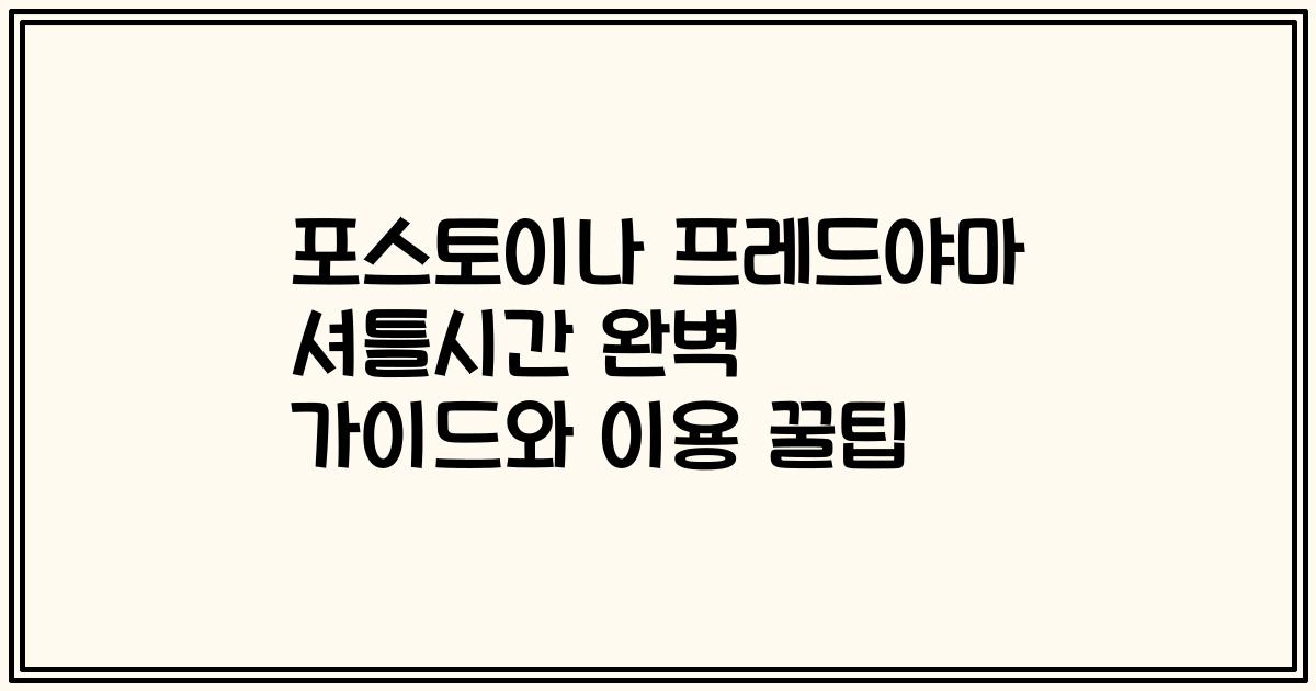 포스토이나 프레드야마 셔틀시간 완벽 가이드와 이용 꿀팁