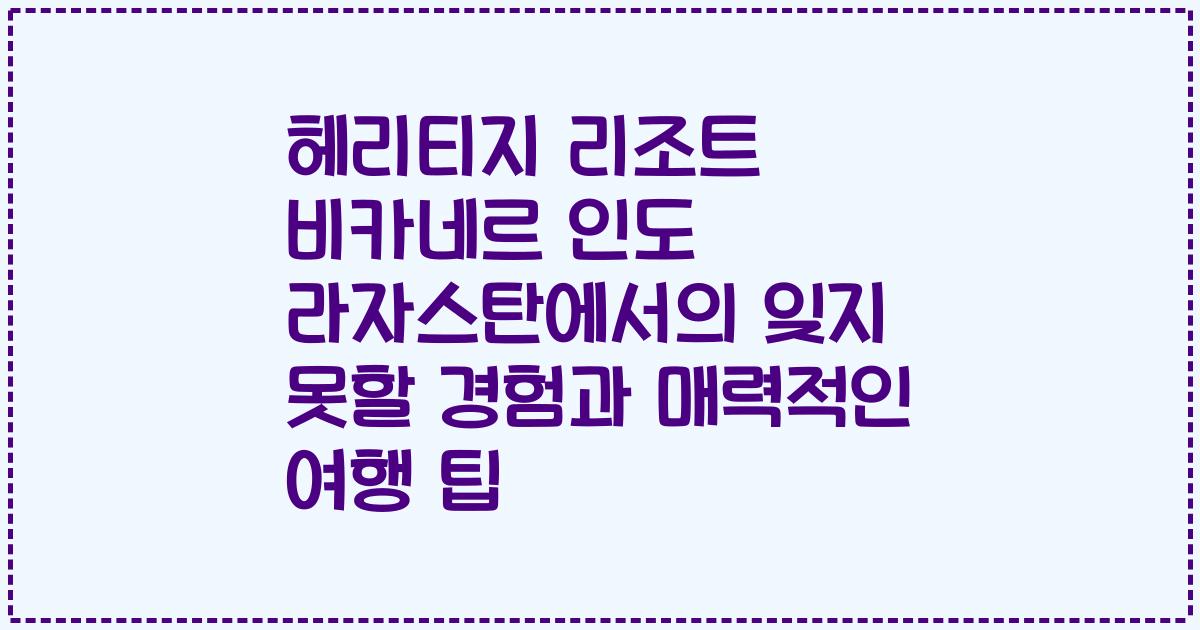 헤리티지 리조트 비카네르 인도 라자스탄에서의 잊지 못할 경험과 매력적인 여행 팁