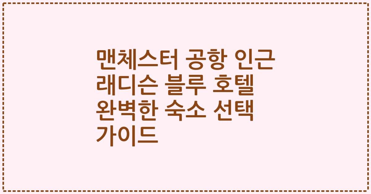 맨체스터 공항 인근 래디슨 블루 호텔 완벽한 숙소 선택 가이드
