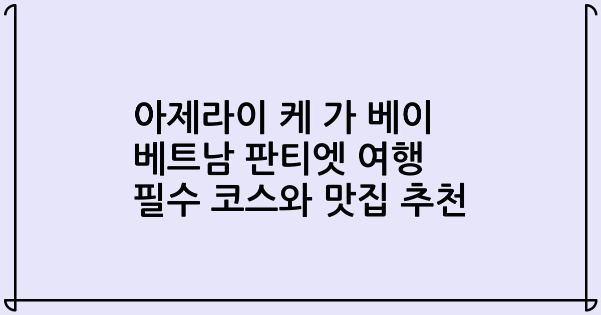 아제라이 케 가 베이 베트남 판티엣 여행 필수 코스와 맛집 추천