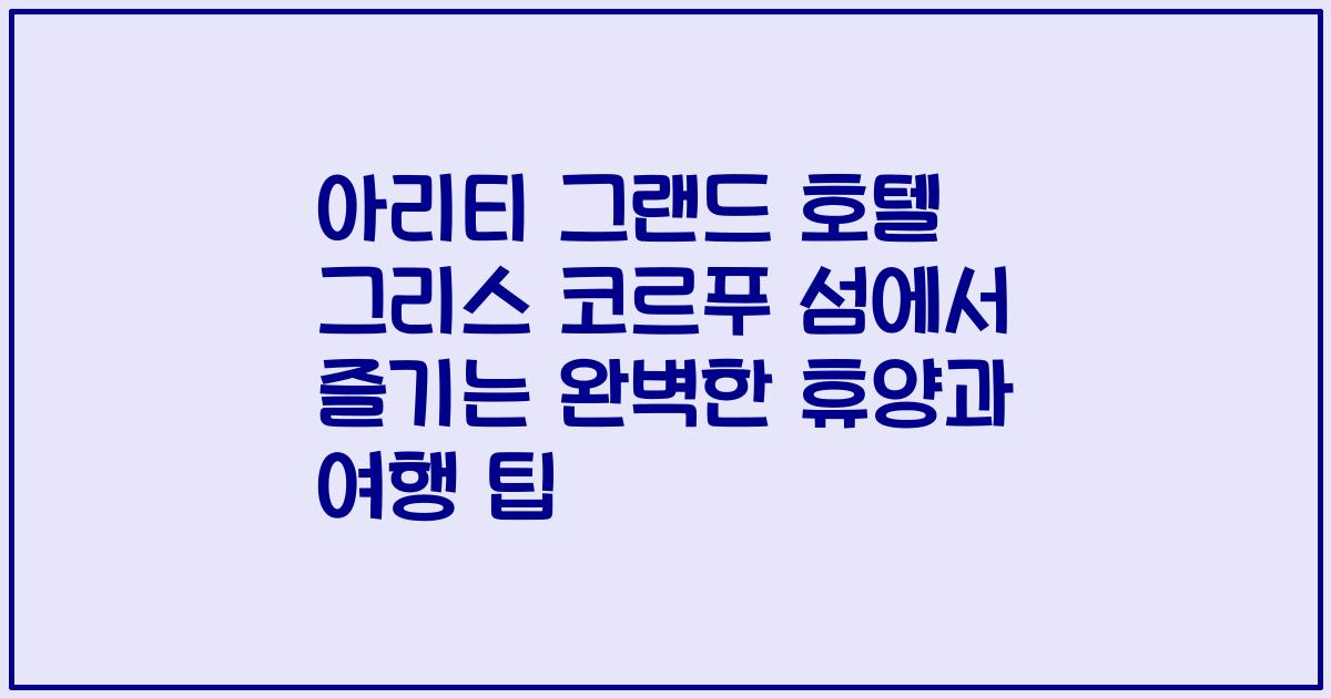 아리티 그랜드 호텔 그리스 코르푸 섬에서 즐기는 완벽한 휴양과 여행 팁