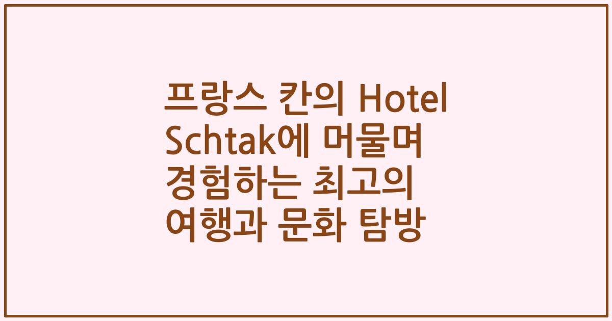 프랑스 칸의 Hotel Schtak에 머물며 경험하는 최고의 여행과 문화 탐방