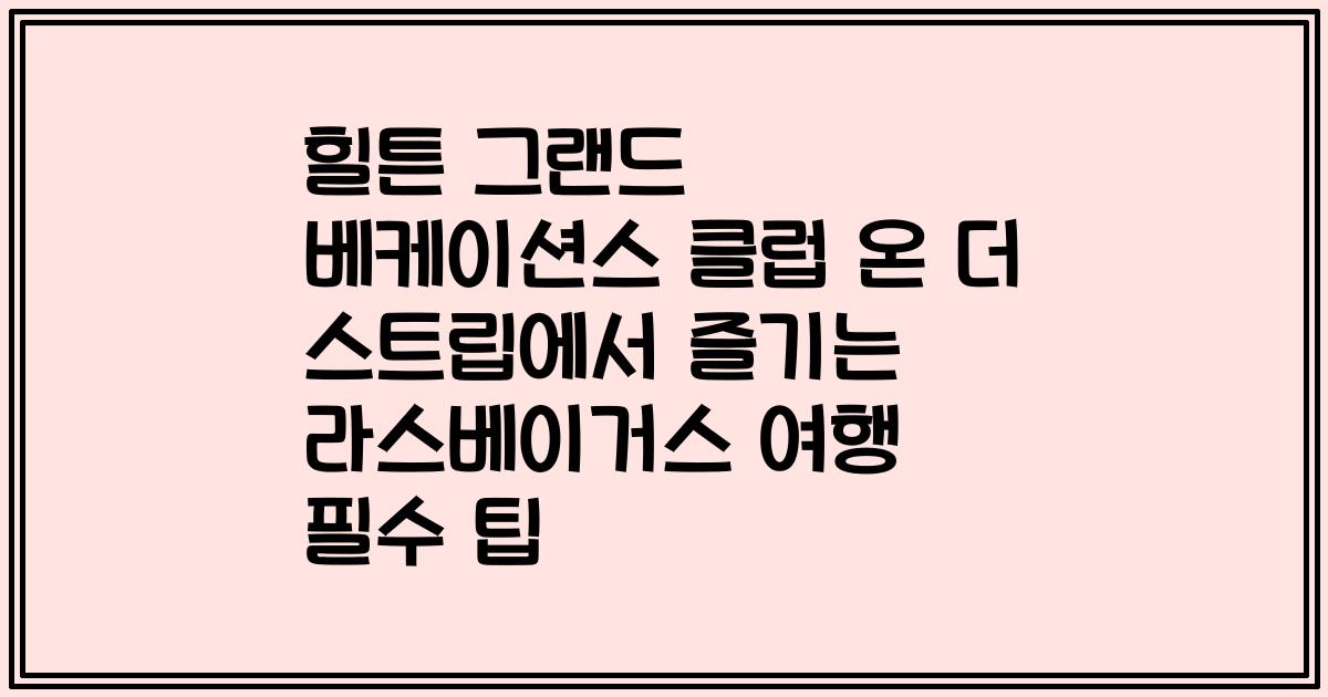 힐튼 그랜드 베케이션스 클럽 온 더 스트립에서 즐기는 라스베이거스 여행 필수 팁