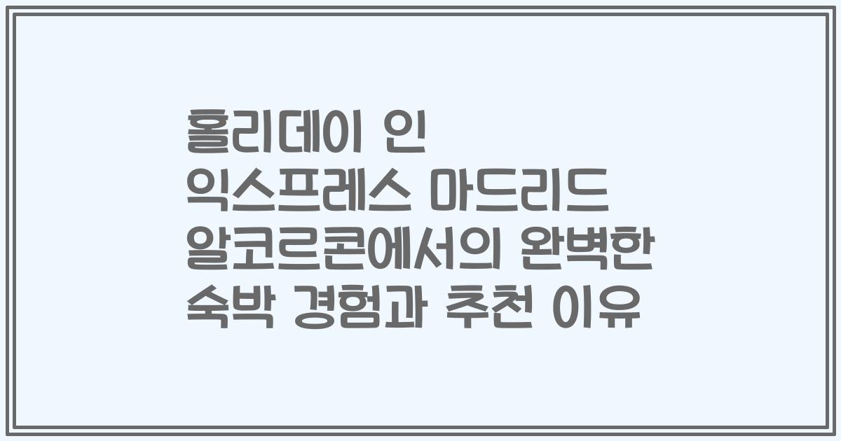 홀리데이 인 익스프레스 마드리드 알코르콘에서의 완벽한 숙박 경험과 추천 이유