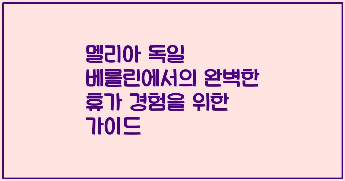 멜리아 독일 베를린에서의 완벽한 휴가 경험을 위한 가이드