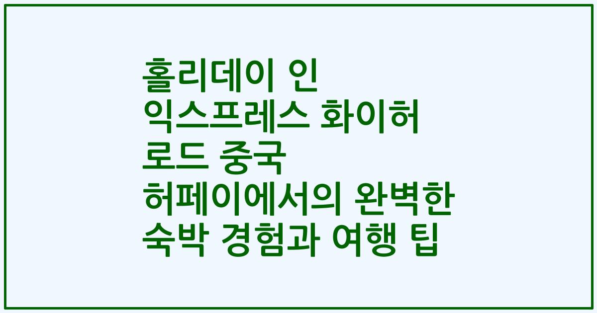 홀리데이 인 익스프레스 화이허 로드 중국 허페이에서의 완벽한 숙박 경험과 여행 팁