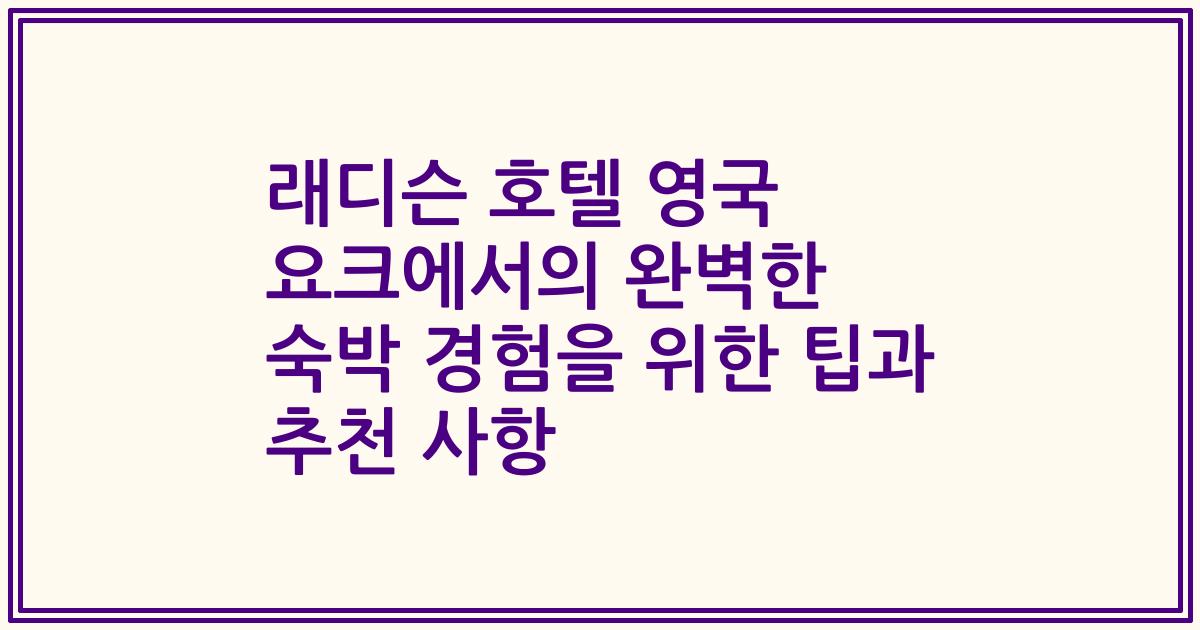 래디슨 호텔 영국 요크에서의 완벽한 숙박 경험을 위한 팁과 추천 사항