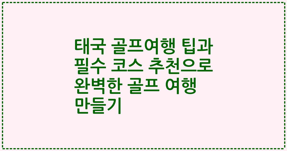 태국 골프여행 팁과 필수 코스 추천으로 완벽한 골프 여행 만들기