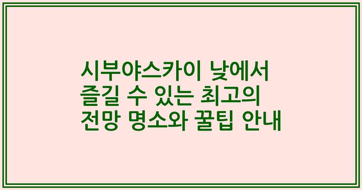 시부야스카이 낮에서 즐길 수 있는 최고의 전망 명소와 꿀팁 안내