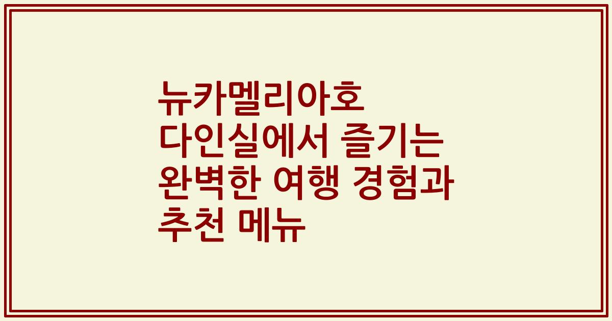 뉴카멜리아호 다인실에서 즐기는 완벽한 여행 경험과 추천 메뉴