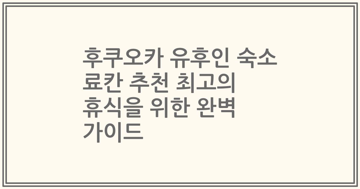 후쿠오카 유후인 숙소 료칸 추천 최고의 휴식을 위한 완벽 가이드