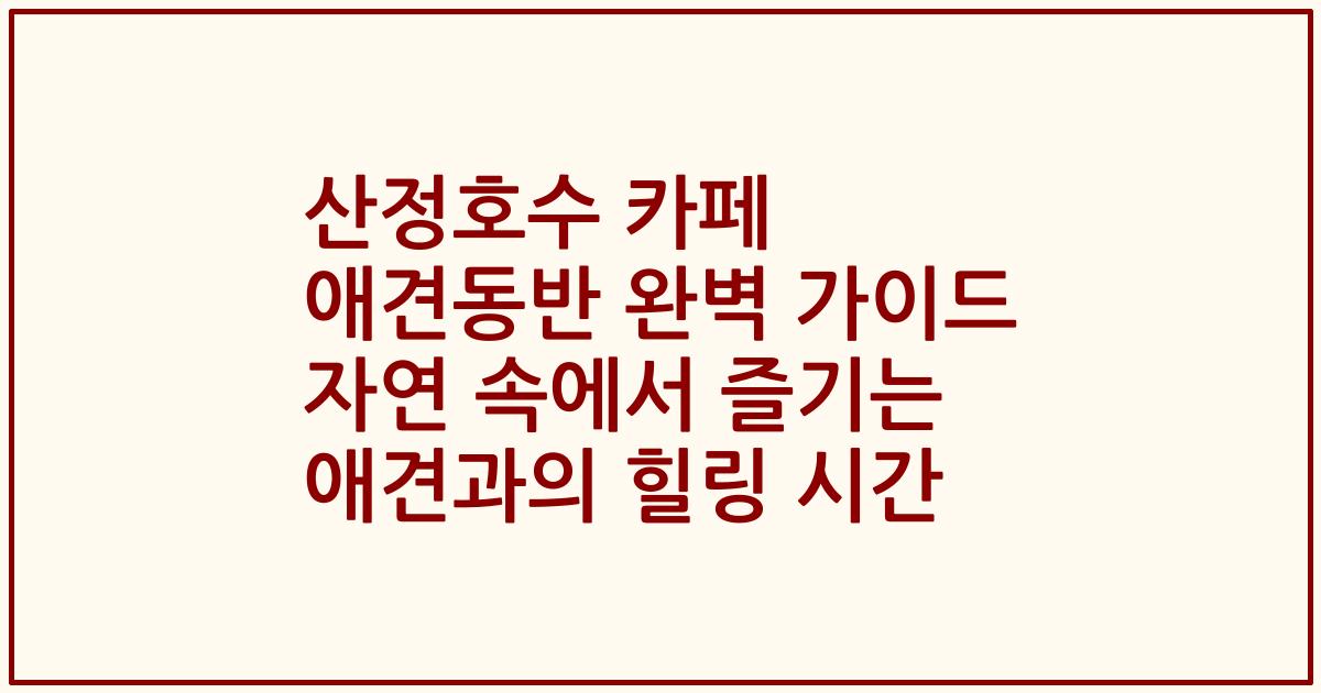 산정호수 카페 애견동반 완벽 가이드 자연 속에서 즐기는 애견과의 힐링 시간