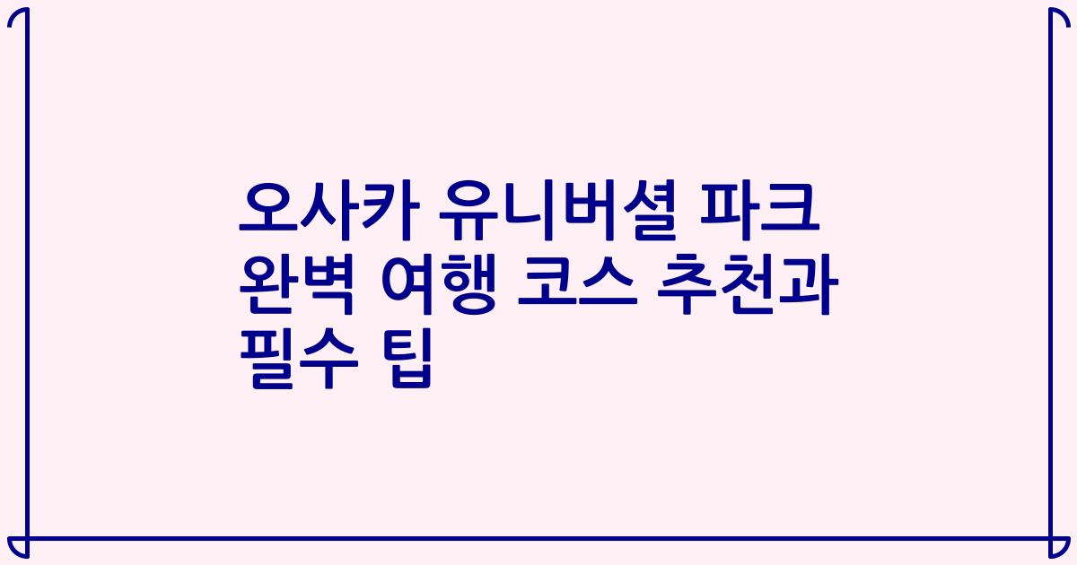 오사카 유니버셜 파크 완벽 여행 코스 추천과 필수 팁