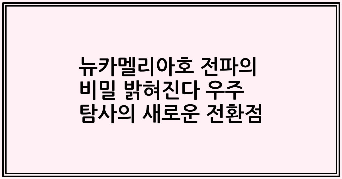 뉴카멜리아호 전파의 비밀 밝혀진다 우주 탐사의 새로운 전환점