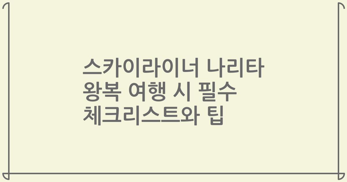 스카이라이너 나리타 왕복 여행 시 필수 체크리스트와 팁