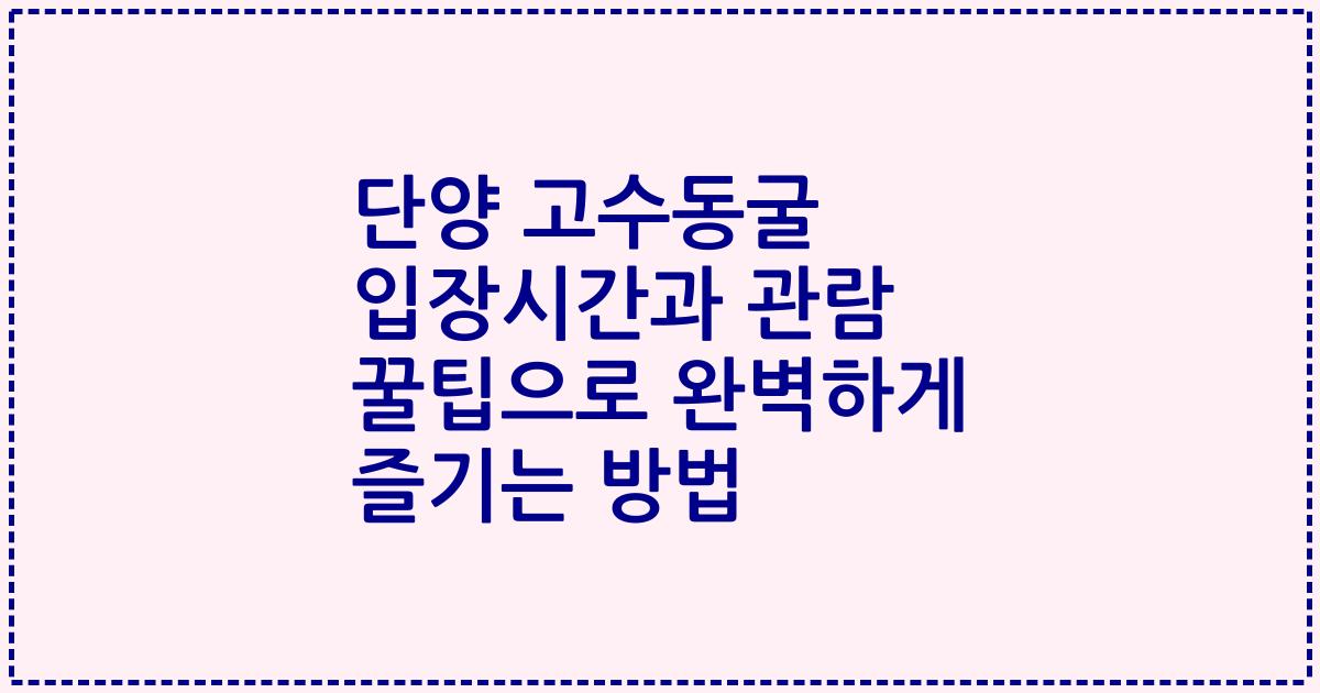 단양 고수동굴 입장시간과 관람 꿀팁으로 완벽하게 즐기는 방법