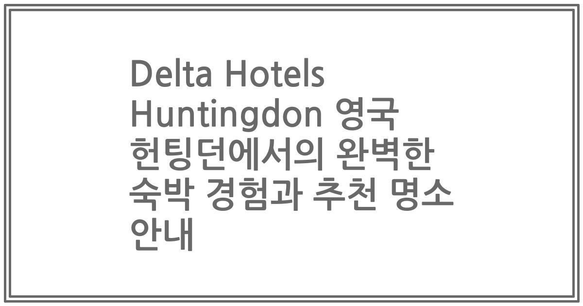 Delta Hotels Huntingdon 영국 헌팅던에서의 완벽한 숙박 경험과 추천 명소 안내