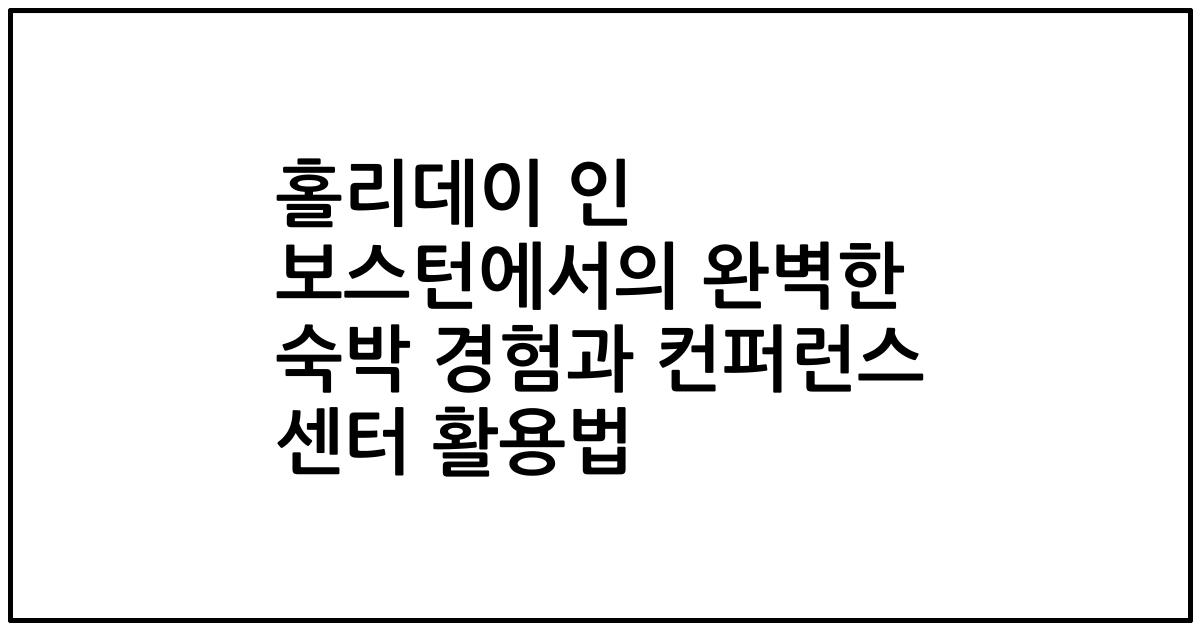 홀리데이 인 보스턴에서의 완벽한 숙박 경험과 컨퍼런스 센터 활용법