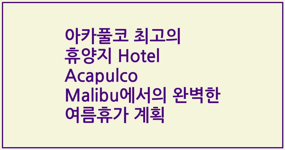 아카풀코 최고의 휴양지 Hotel Acapulco Malibu에서의 완벽한 여름휴가 계획