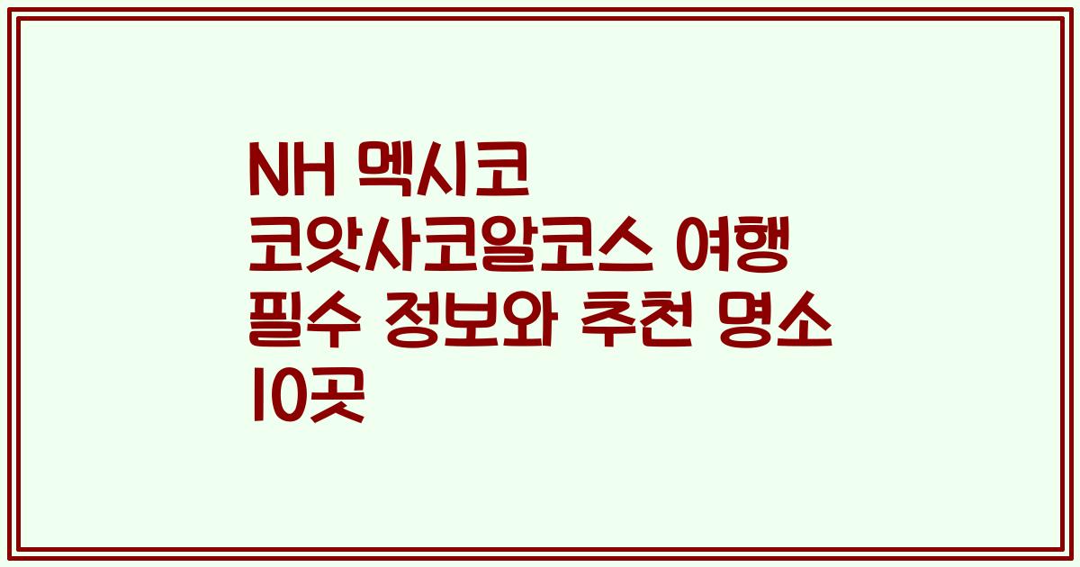 NH 멕시코 코앗사코알코스 여행 필수 정보와 추천 명소 10곳