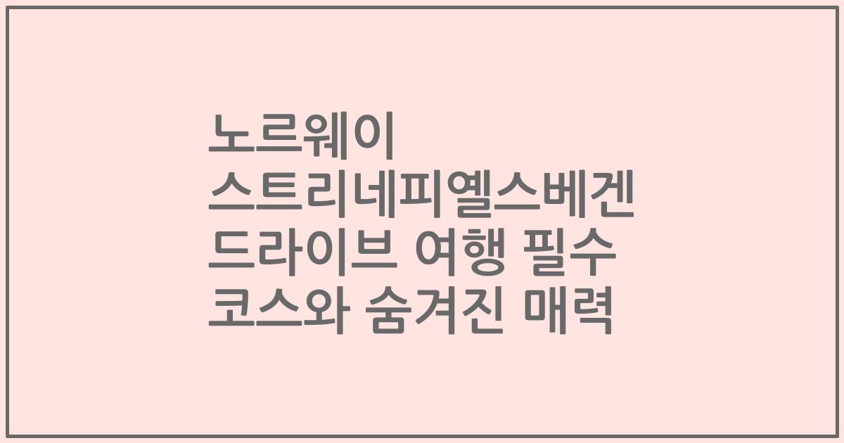 노르웨이 스트리네피옐스베겐 드라이브 여행 필수 코스와 숨겨진 매력