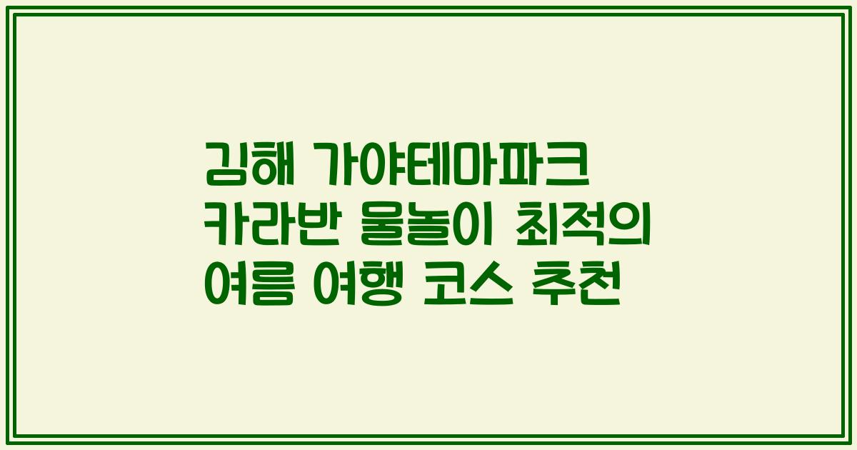 김해 가야테마파크 카라반 물놀이 최적의 여름 여행 코스 추천