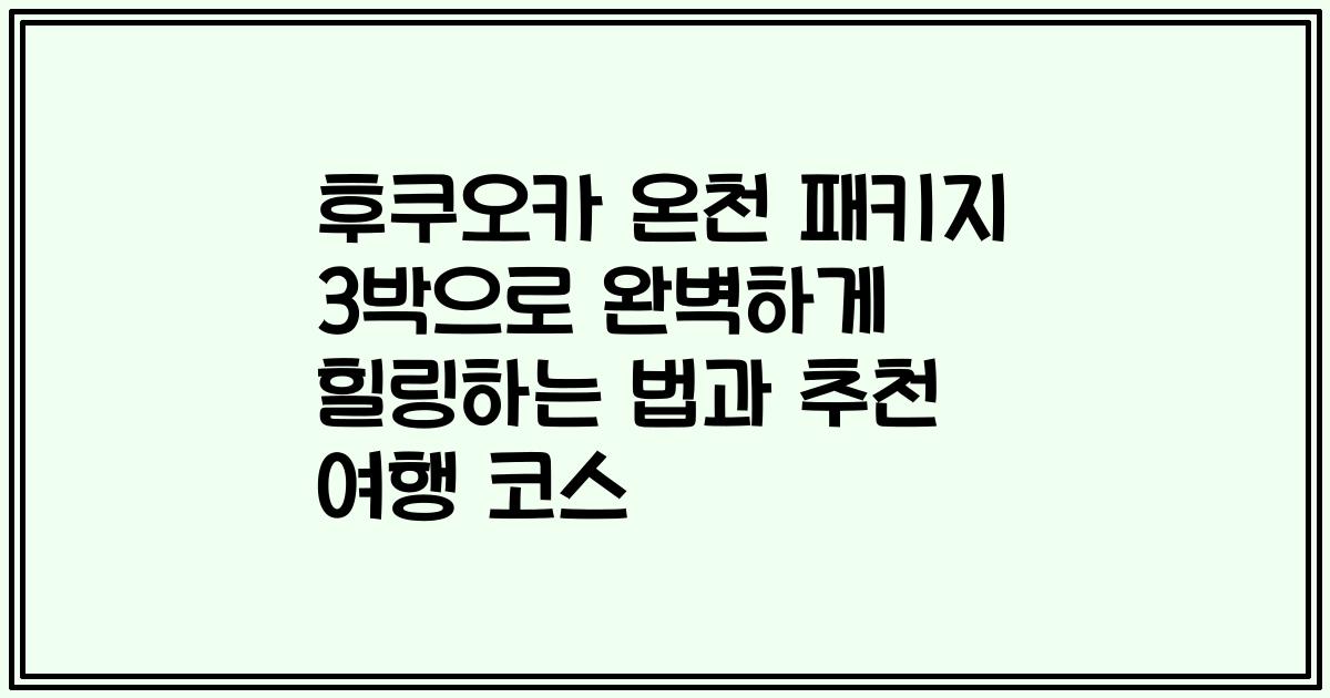 후쿠오카 온천 패키지 3박으로 완벽하게 힐링하는 법과 추천 여행 코스
