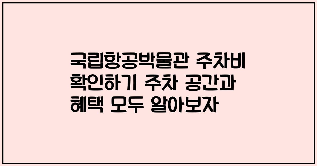 국립항공박물관 주차비 확인하기 주차 공간과 혜택 모두 알아보자