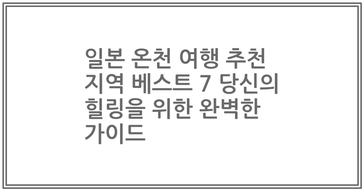 일본 온천 여행 추천 지역 베스트 7 당신의 힐링을 위한 완벽한 가이드