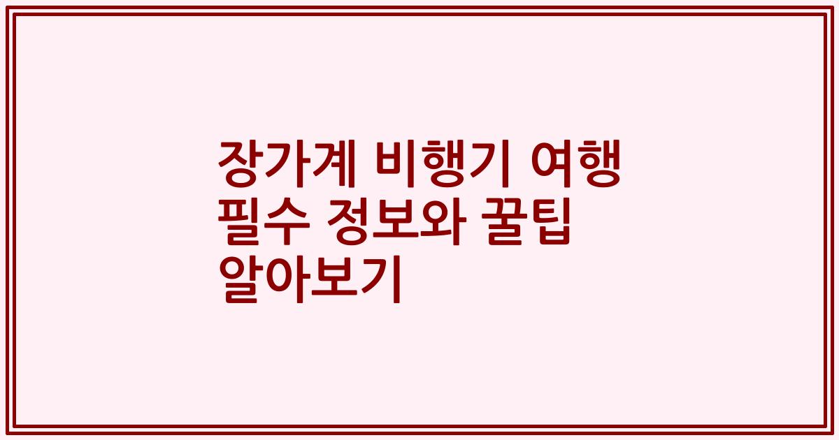 장가계 비행기 여행 필수 정보와 꿀팁 알아보기