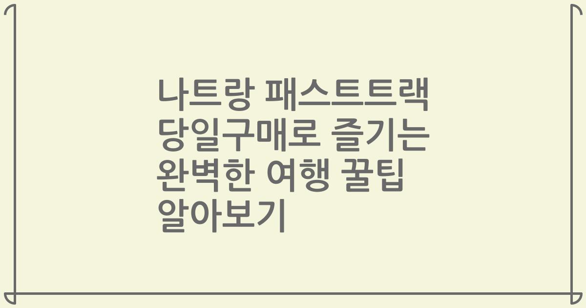 나트랑 패스트트랙 당일구매로 즐기는 완벽한 여행 꿀팁 알아보기