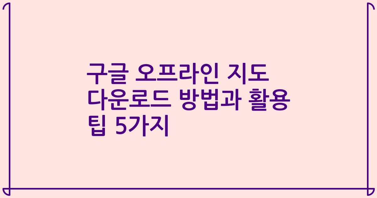 구글 오프라인 지도 다운로드 방법과 활용 팁 5가지