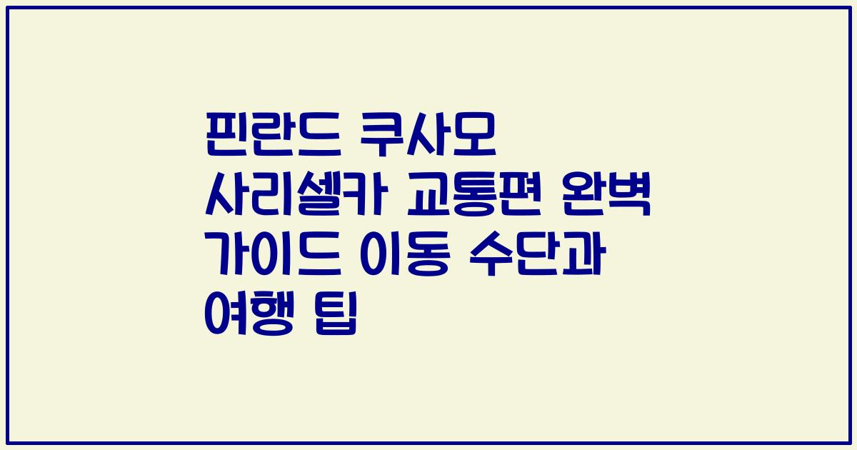 핀란드 쿠사모 사리셀카 교통편 완벽 가이드 이동 수단과 여행 팁