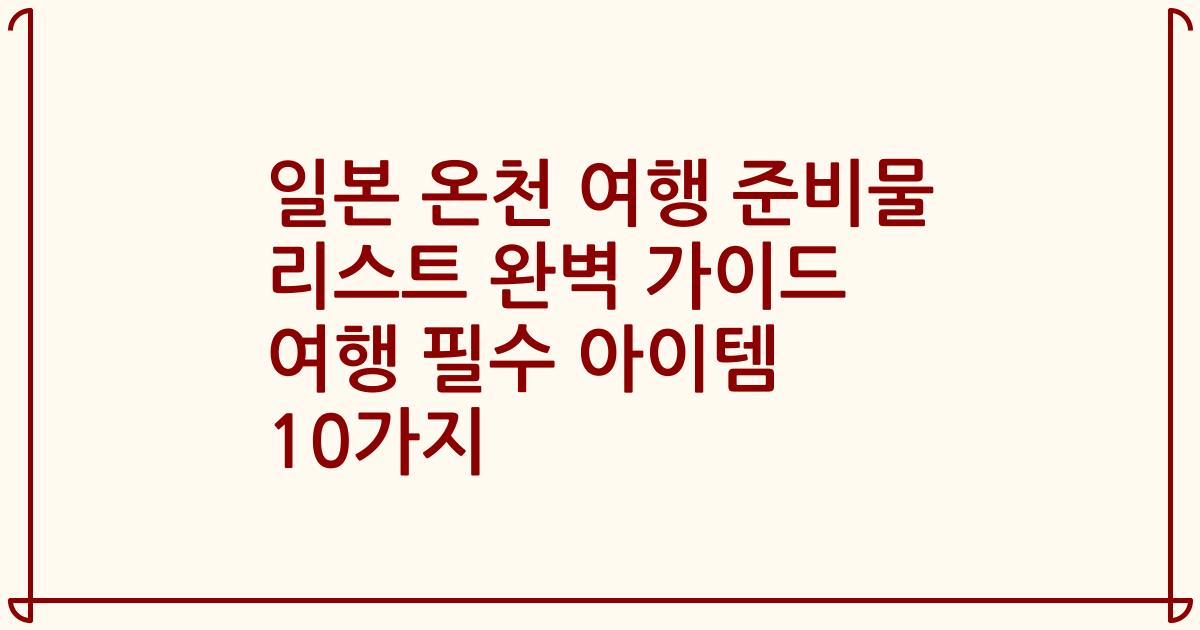 일본 온천 여행 준비물 리스트 완벽 가이드 여행 필수 아이템 10가지