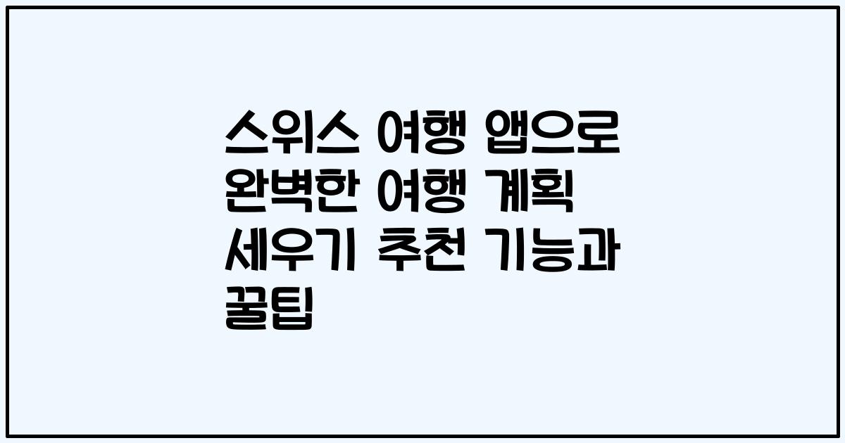 스위스 여행 앱으로 완벽한 여행 계획 세우기 추천 기능과 꿀팁