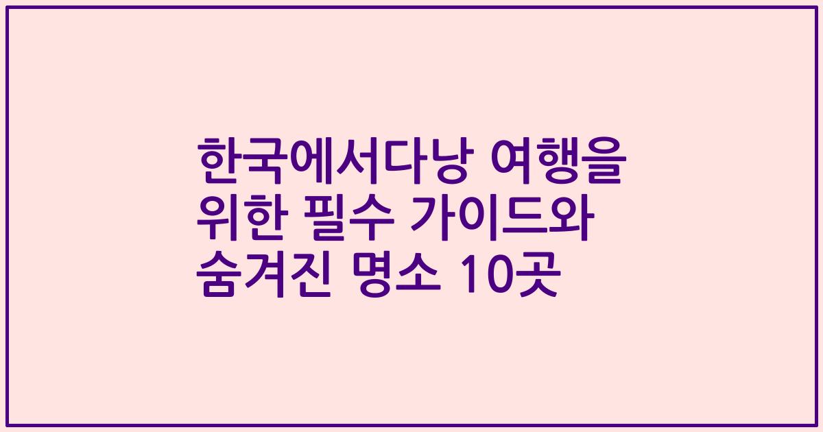 한국에서다낭 여행을 위한 필수 가이드와 숨겨진 명소 10곳