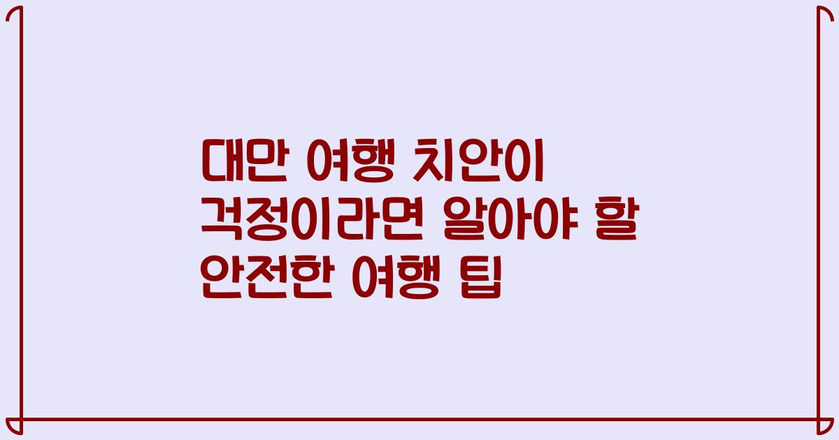 대만 여행 치안이 걱정이라면 알아야 할 안전한 여행 팁