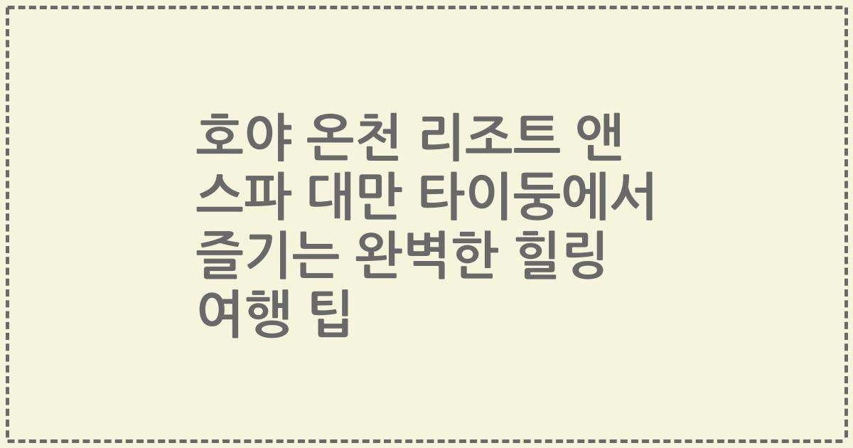 호야 온천 리조트 앤 스파 대만 타이둥에서 즐기는 완벽한 힐링 여행 팁