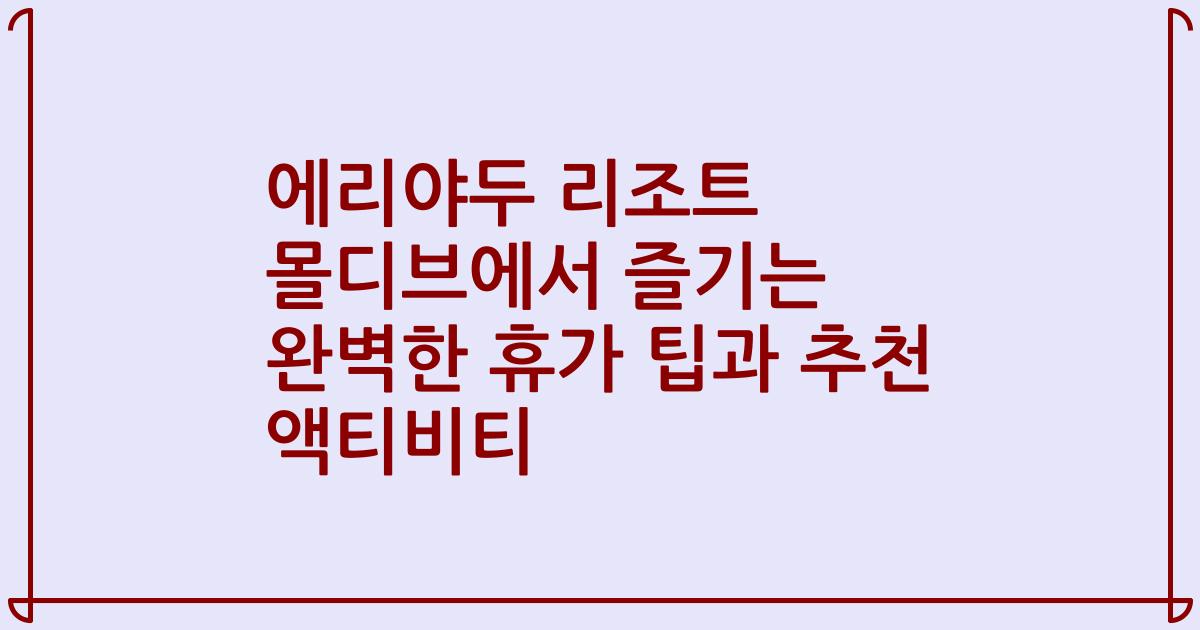 에리야두 리조트 몰디브에서 즐기는 완벽한 휴가 팁과 추천 액티비티