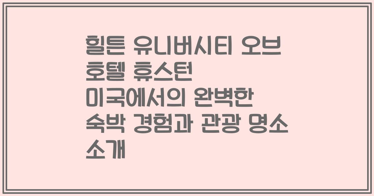 힐튼 유니버시티 오브 호텔 휴스턴 미국에서의 완벽한 숙박 경험과 관광 명소 소개