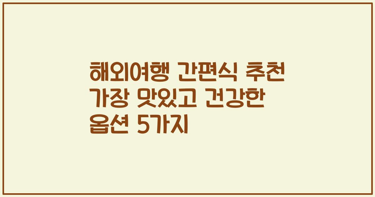 해외여행 간편식 추천 가장 맛있고 건강한 옵션 5가지