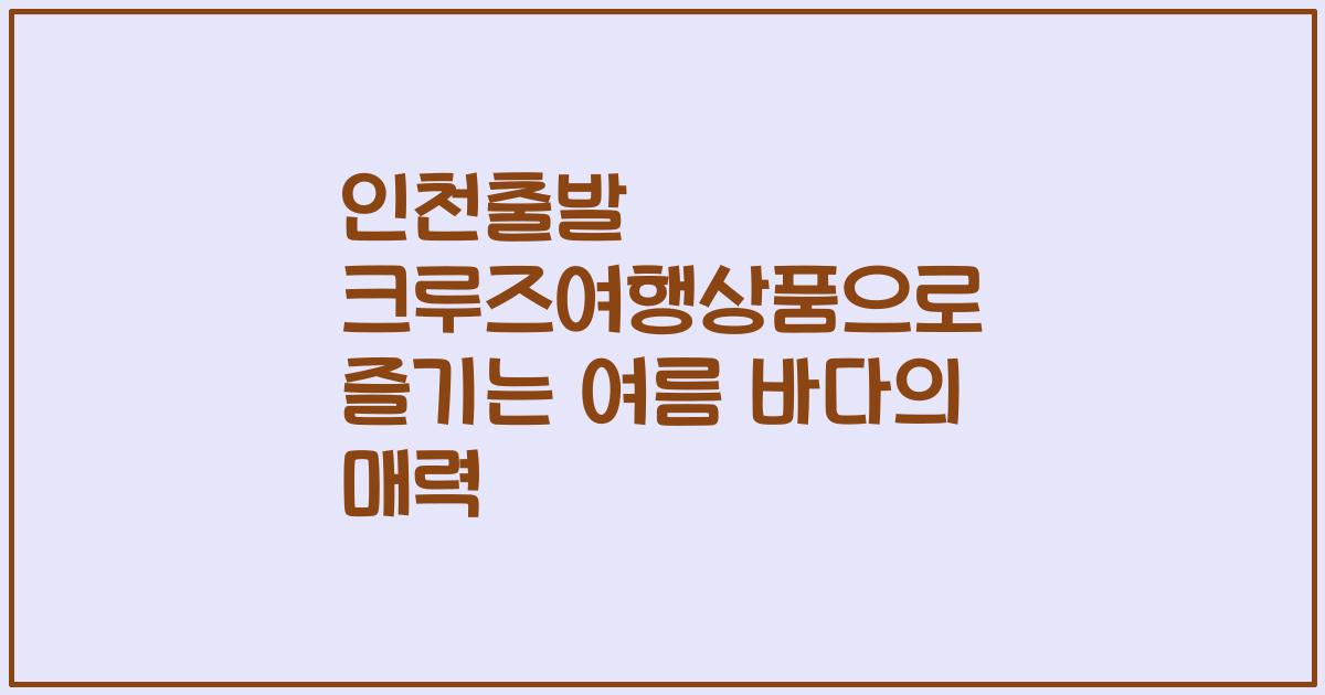 인천출발 크루즈여행상품으로 즐기는 여름 바다의 매력