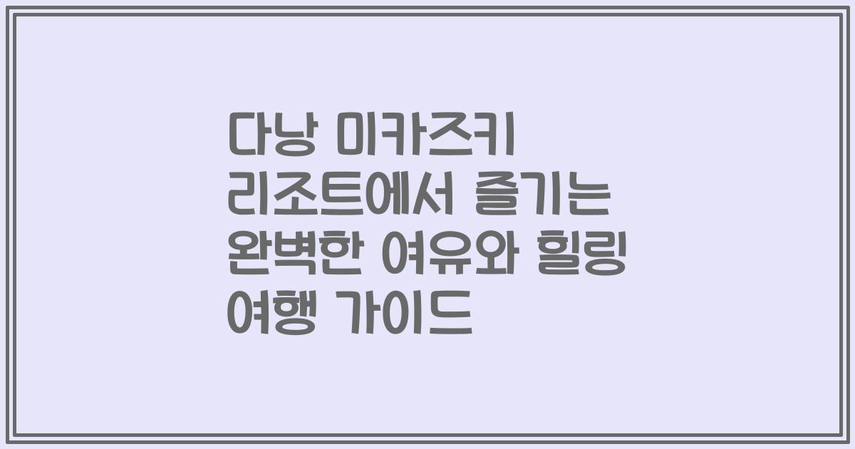다낭 미카즈키 리조트에서 즐기는 완벽한 여유와 힐링 여행 가이드