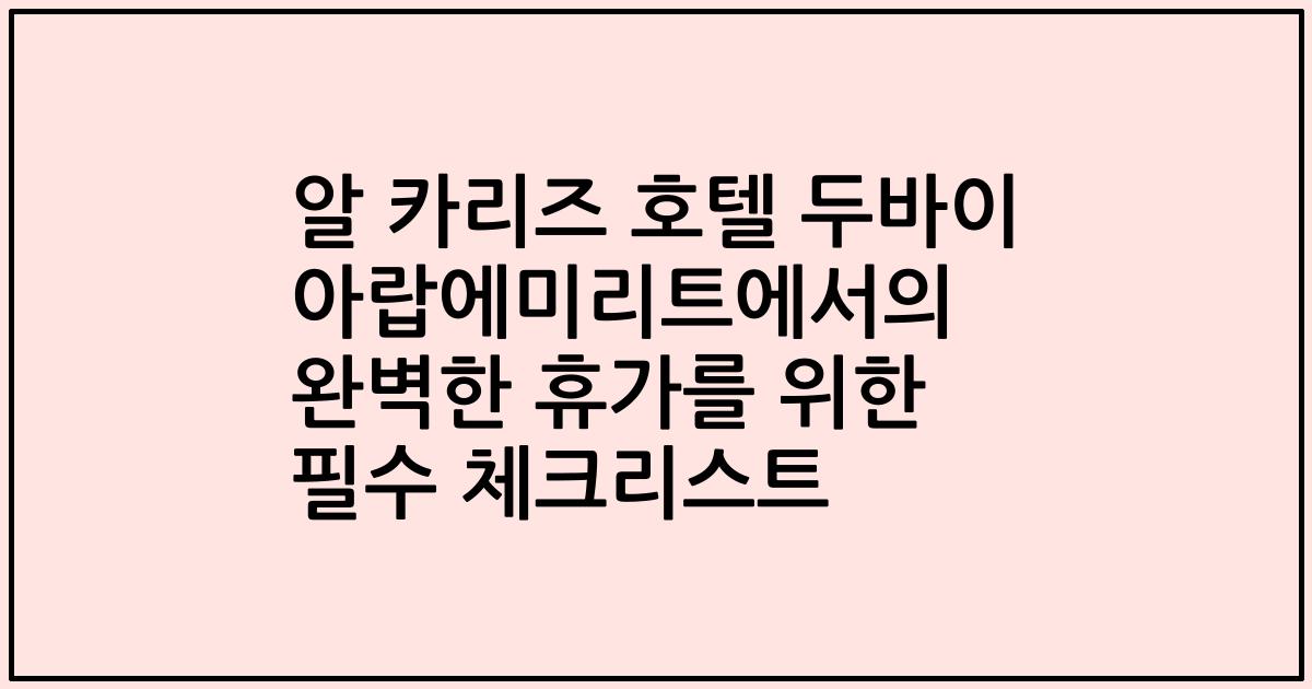알 카리즈 호텔 두바이 아랍에미리트에서의 완벽한 휴가를 위한 필수 체크리스트