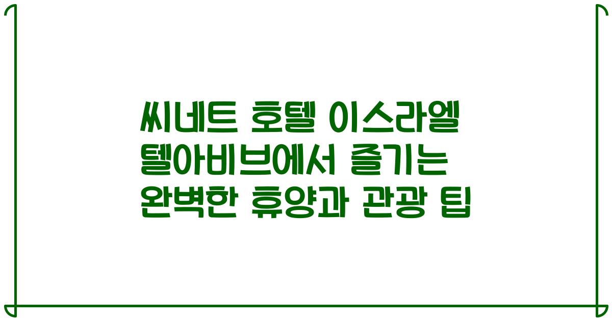 씨네트 호텔 이스라엘 텔아비브에서 즐기는 완벽한 휴양과 관광 팁