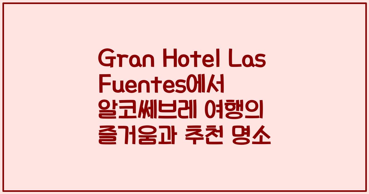 Gran Hotel Las Fuentes에서 알코쎄브레 여행의 즐거움과 추천 명소