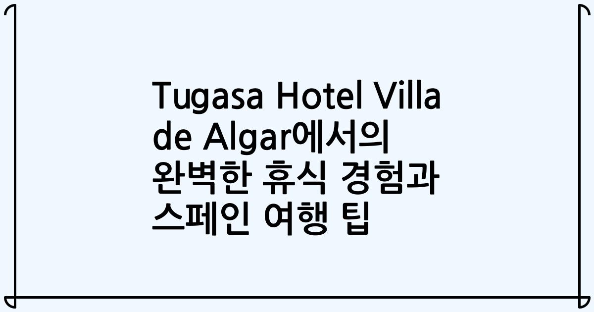 Tugasa Hotel Villa de Algar에서의 완벽한 휴식 경험과 스페인 여행 팁