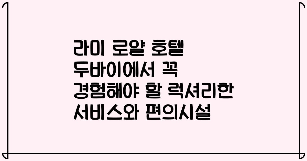 라미 로얄 호텔 두바이에서 꼭 경험해야 할 럭셔리한 서비스와 편의시설