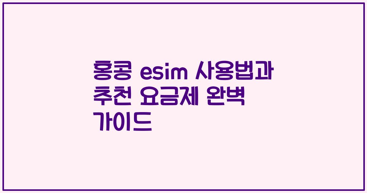 홍콩 esim 사용법과 추천 요금제 완벽 가이드